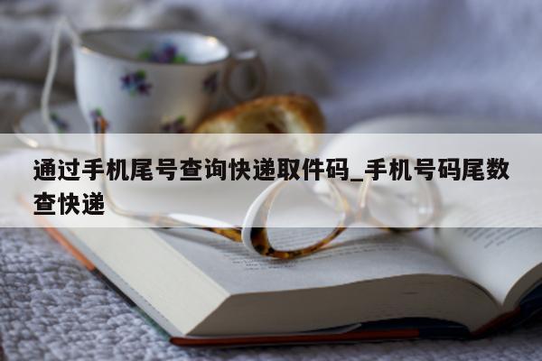 通过手机尾号查询快递取件码_手机号码尾数查快递 - 第 1 张图片 - 小城生活