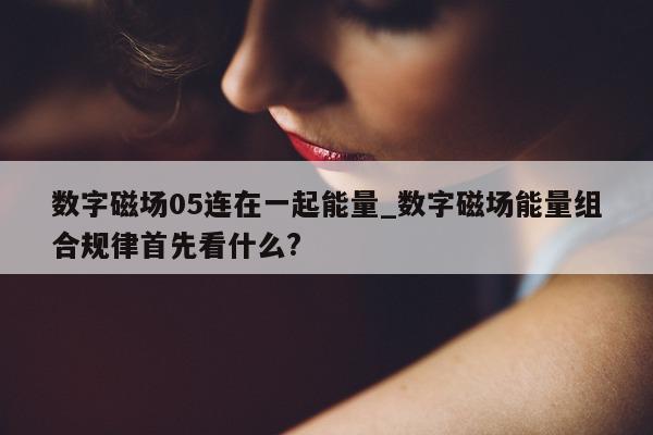 数字磁场 05 连在一起能量_数字磁场能量组合规律首先看什么?- 第 1 张图片 - 小城生活