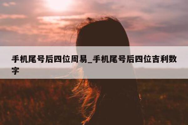 手机尾号后四位周易_手机尾号后四位吉利数字 - 第 1 张图片 - 小城生活