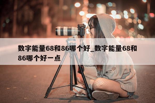 数字能量 68 和 86 哪个好_数字能量 68 和 86 哪个好一点 - 第 1 张图片 - 小城生活