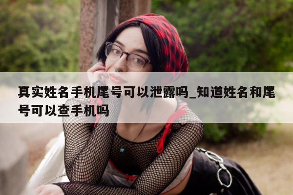 真实姓名手机尾号可以泄露吗_知道姓名和尾号可以查手机吗 - 第 1 张图片 - 小城生活