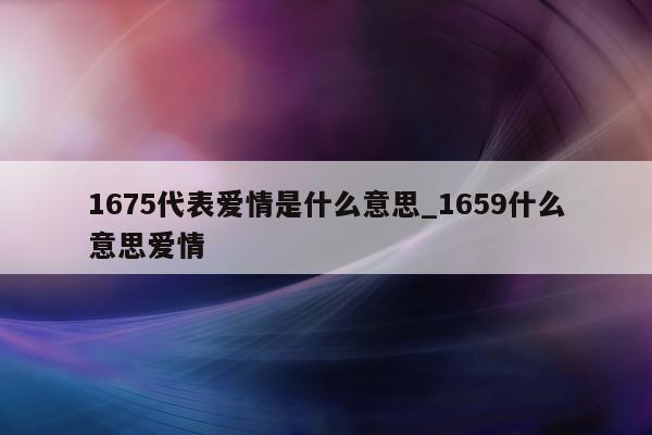 1675 代表爱情是什么意思_1659 什么意思爱情 - 第 1 张图片 - 小城生活