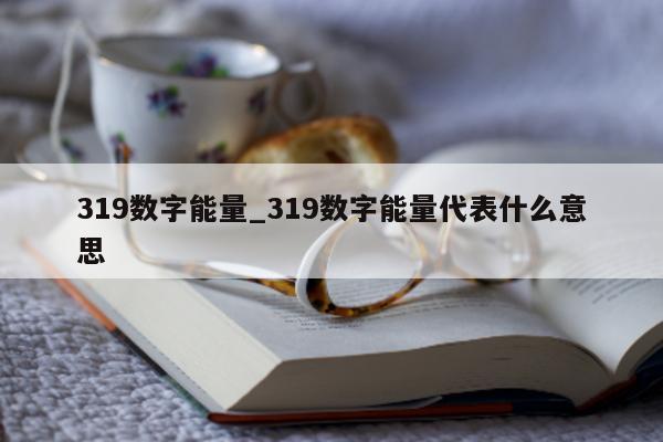 319 数字能量_319 数字能量代表什么意思 - 第 1 张图片 - 小城生活