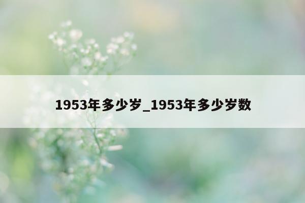 1953 年多少岁_1953 年多少岁数 - 第 1 张图片 - 小城生活