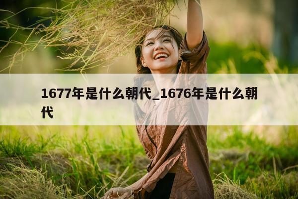 1677 年是什么朝代_1676 年是什么朝代 - 第 1 张图片 - 小城生活