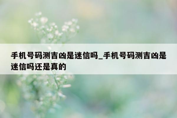 手机号码测吉凶是迷信吗_手机号码测吉凶是迷信吗还是真的 - 第 1 张图片 - 小城生活