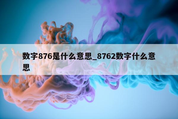 数字 876 是什么意思_8762 数字什么意思 - 第 1 张图片 - 小城生活