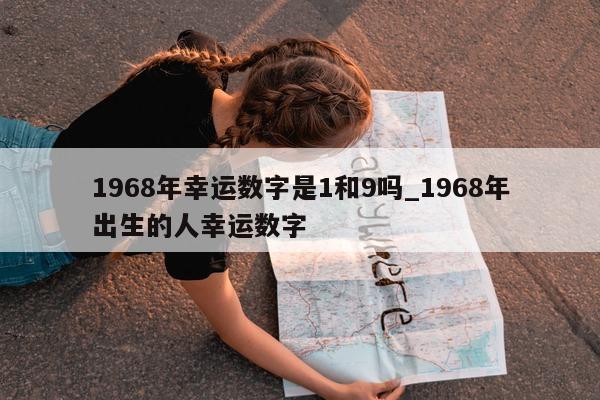 1968 年幸运数字是 1 和 9 吗_1968 年出生的人幸运数字 - 第 1 张图片 - 小城生活