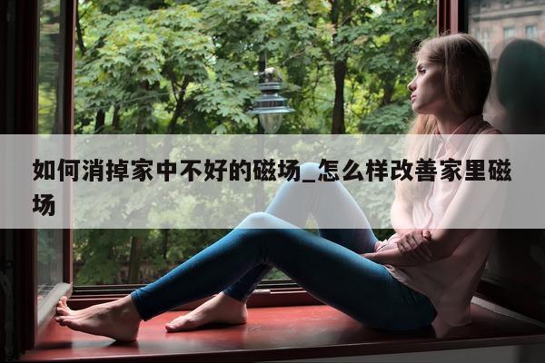 如何消掉家中不好的磁场_怎么样改善家里磁场 - 第 1 张图片 - 小城生活