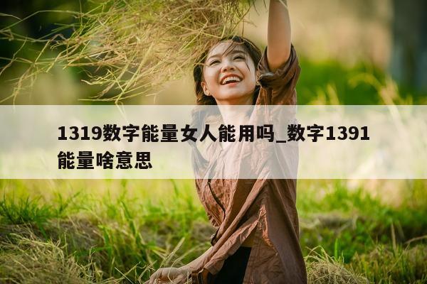 1319 数字能量女人能用吗_数字 1391 能量啥意思 - 第 1 张图片 - 小城生活