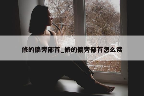 修的偏旁部首_修的偏旁部首怎么读 - 第 1 张图片 - 小城生活