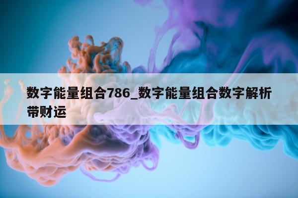 数字能量组合 786_数字能量组合数字解析带财运 - 第 1 张图片 - 小城生活