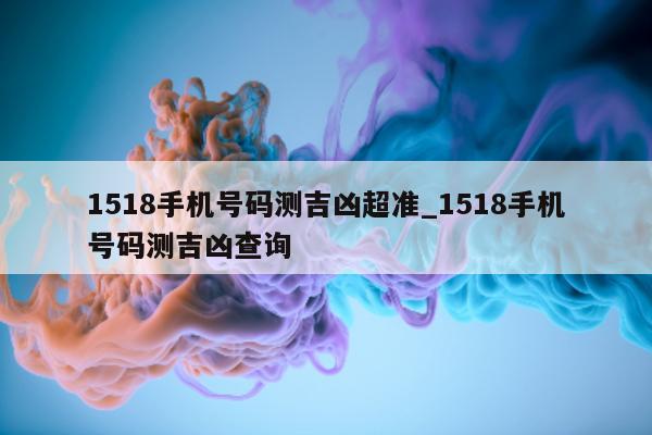 1518 手机号码测吉凶超准_1518 手机号码测吉凶查询 - 第 1 张图片 - 小城生活