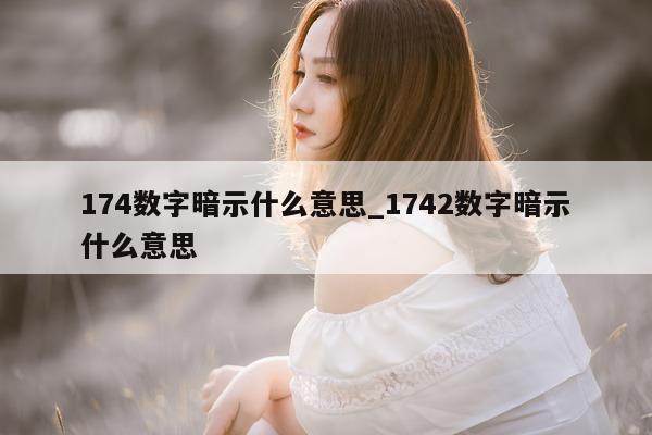 174 数字暗示什么意思_1742 数字暗示什么意思 - 第 1 张图片 - 小城生活