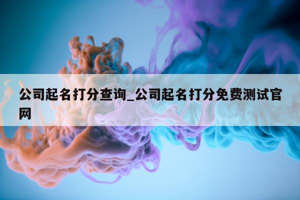 公司起名打分查询_公司起名打分免费测试官网 - 第 1 张图片 - 小城生活