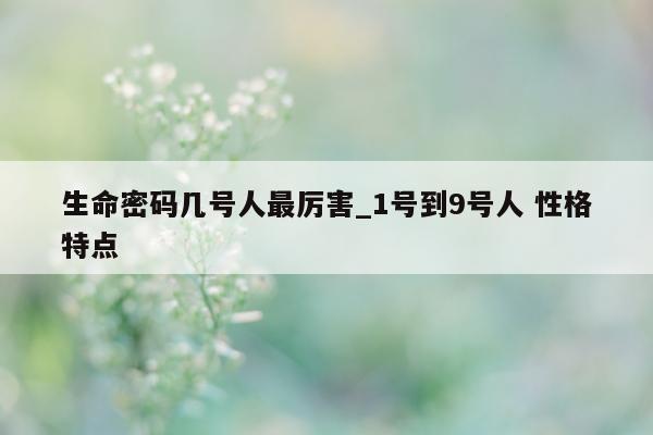 生命密码几号人最厉害_1 号到 9 号人 性格特点 - 第 1 张图片 - 小城生活