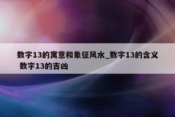 数字 13 的寓意和象征风水_数字 13 的含义 数字 13 的吉凶 - 第 1 张图片 - 小城生活