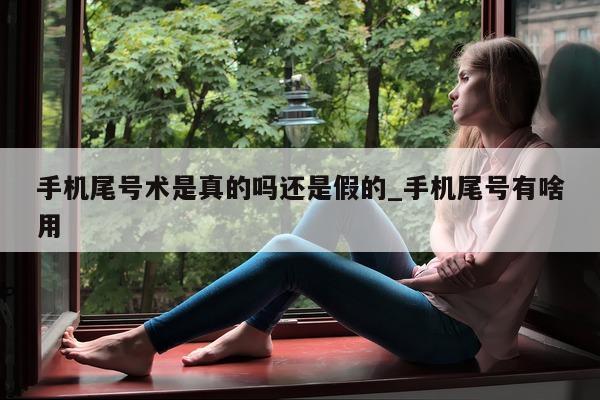 手机尾号术是真的吗还是假的_手机尾号有啥用 - 第 1 张图片 - 小城生活