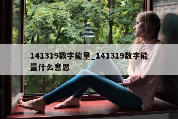 141319 数字能量_141319 数字能量什么意思 - 第 1 张图片 - 小城生活