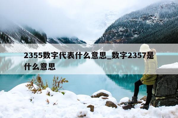 2355 数字代表什么意思_数字 2357 是什么意思 - 第 1 张图片 - 小城生活