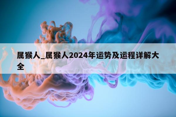 属猴人_属猴人 2024 年运势及运程详解大全 - 第 1 张图片 - 小城生活