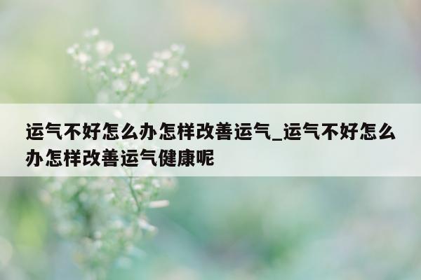 运气不好怎么办怎样改善运气_运气不好怎么办怎样改善运气健康呢 - 第 1 张图片 - 小城生活