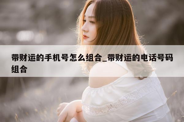 带财运的手机号怎么组合_带财运的电话号码组合 - 第 1 张图片 - 小城生活