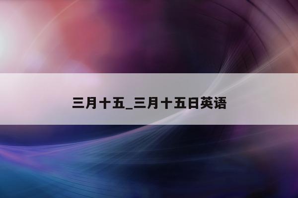 三月十五_三月十五日英语 - 第 1 张图片 - 小城生活