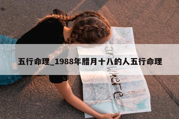 五行命理_1988 年腊月十八的人五行命理 - 第 1 张图片 - 小城生活