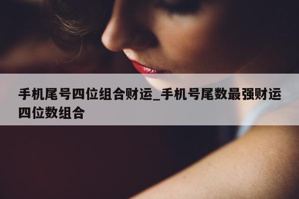 手机尾号四位组合财运_手机号尾数最强财运四位数组合 - 第 1 张图片 - 小城生活