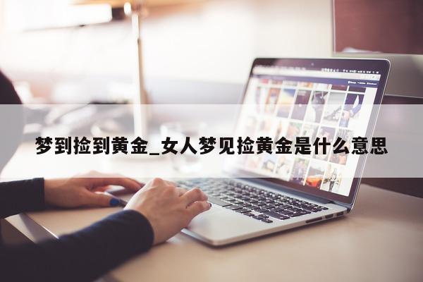 梦到捡到黄金_女人梦见捡黄金是什么意思 - 第 1 张图片 - 小城生活