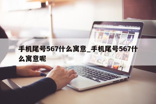 手机尾号 567 什么寓意_手机尾号 567 什么寓意呢 - 第 1 张图片 - 小城生活