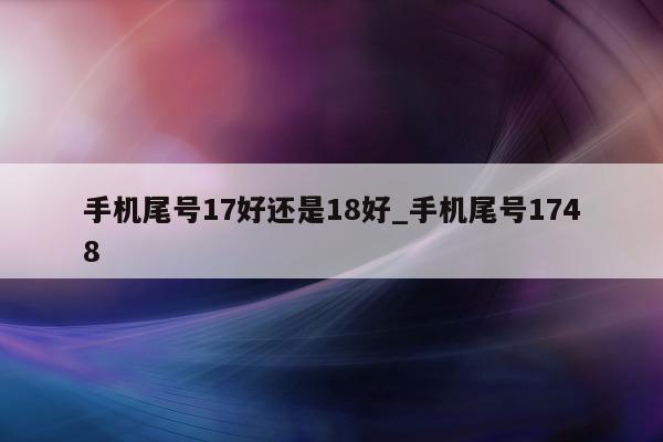 手机尾号 17 好还是 18 好_手机尾号 1748- 第 1 张图片 - 小城生活