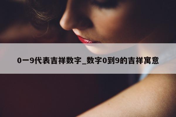 0 一 9 代表吉祥数字_数字 0 到 9 的吉祥寓意 - 第 1 张图片 - 小城生活