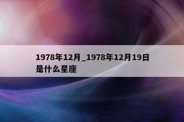 1978 年 12 月_1978 年 12 月 19 日是什么星座 - 第 1 张图片 - 小城生活