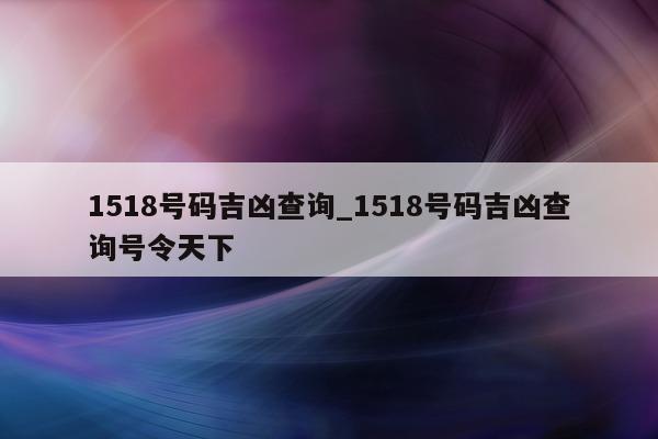 1518 号码吉凶查询_1518 号码吉凶查询号令天下 - 第 1 张图片 - 小城生活