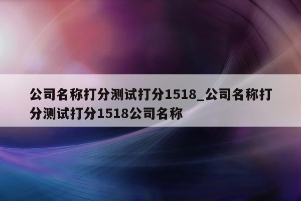 公司名称打分测试打分 1518_公司名称打分测试打分 1518 公司名称 - 第 1 张图片 - 小城生活