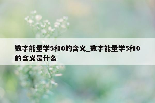 数字能量学 5 和 0 的含义_数字能量学 5 和 0 的含义是什么 - 第 1 张图片 - 小城生活