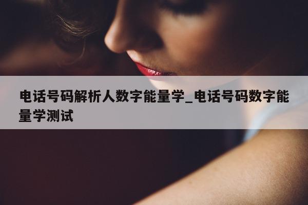 电话号码解析人数字能量学_电话号码数字能量学测试 - 第 1 张图片 - 小城生活