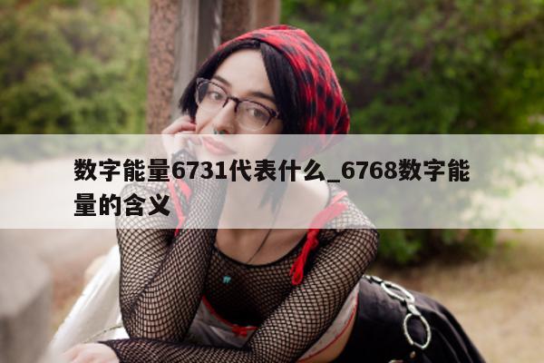 数字能量 6731 代表什么_6768 数字能量的含义 - 第 1 张图片 - 小城生活