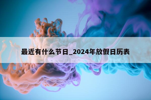 最近有什么节日_2024 年放假日历表 - 第 1 张图片 - 小城生活