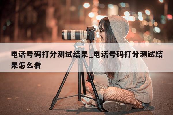 电话号码打分测试结果_电话号码打分测试结果怎么看 - 第 1 张图片 - 小城生活