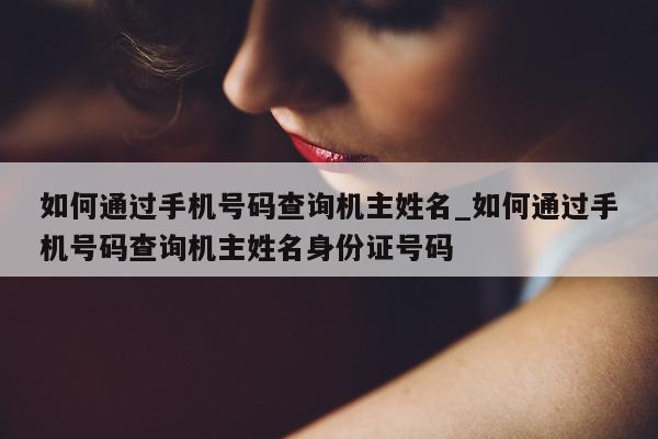 如何通过手机号码查询机主姓名_如何通过手机号码查询机主姓名身份证号码 - 第 1 张图片 - 小城生活