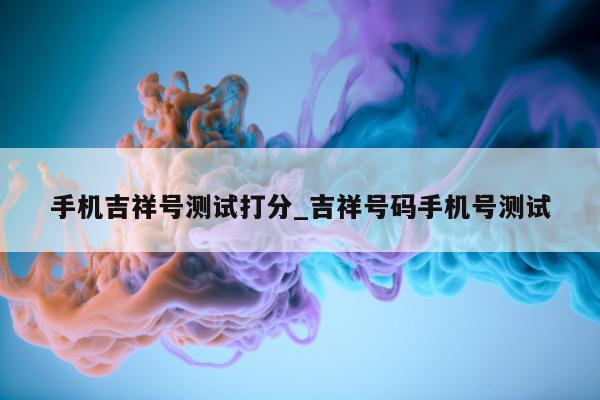 手机吉祥号测试打分_吉祥号码手机号测试 - 第 1 张图片 - 小城生活