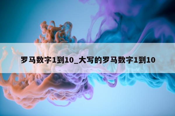 罗马数字 1 到 10_大写的罗马数字 1 到 10- 第 1 张图片 - 小城生活