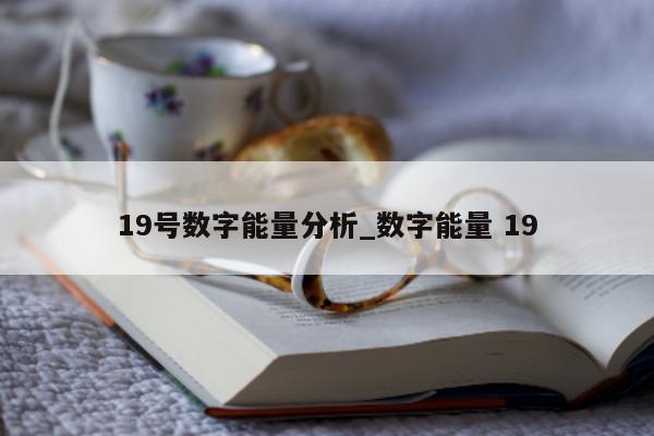 19 号数字能量分析_数字能量 19- 第 1 张图片 - 小城生活