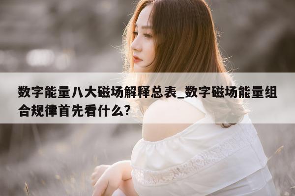 数字能量八大磁场解释总表_数字磁场能量组合规律首先看什么?- 第 1 张图片 - 小城生活