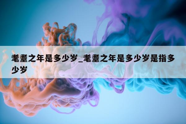 耄耋之年是多少岁_耄耋之年是多少岁是指多少岁 - 第 1 张图片 - 小城生活