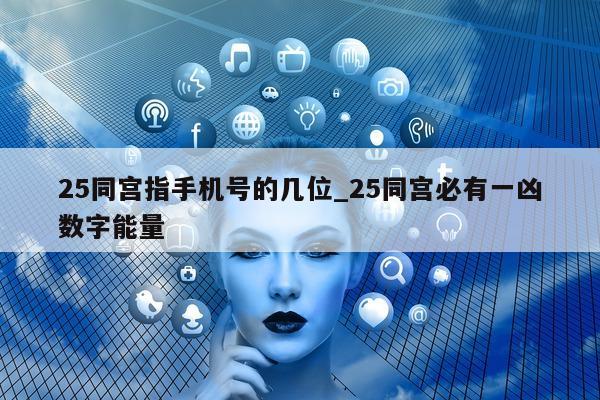 25 同宫指手机号的几位_25 同宫必有一凶数字能量 - 第 1 张图片 - 小城生活