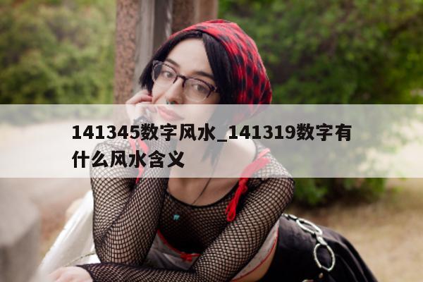 141345 数字风水_141319 数字有什么风水含义 - 第 1 张图片 - 小城生活